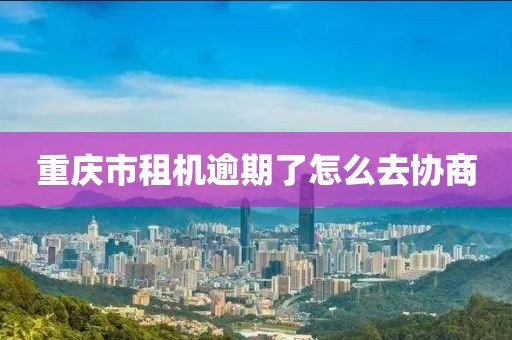 重庆市租机逾期了怎么去协商