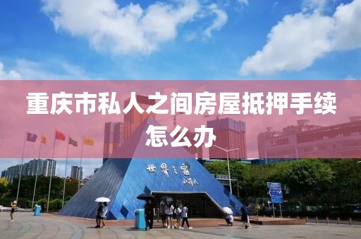 重庆市私人之间房屋抵押手续怎么办