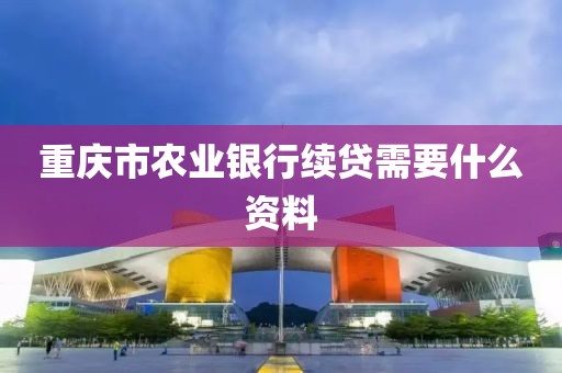 重庆市农业银行续贷需要什么资料