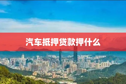 汽车抵押贷款押什么