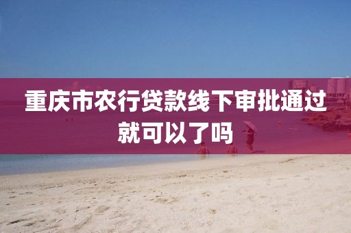 重庆市农行贷款线下审批通过就可以了吗