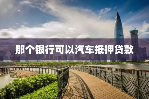 那个银行可以汽车抵押贷款