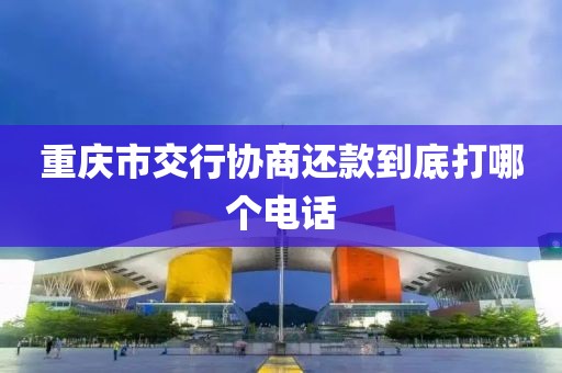 重庆市交行协商还款到底打哪个电话