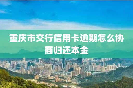 重庆市交行信用卡逾期怎么协商归还本金