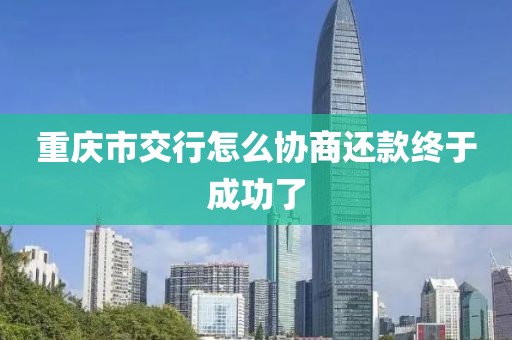重庆市交行怎么协商还款终于成功了
