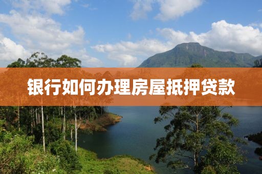 银行如何办理房屋抵押贷款