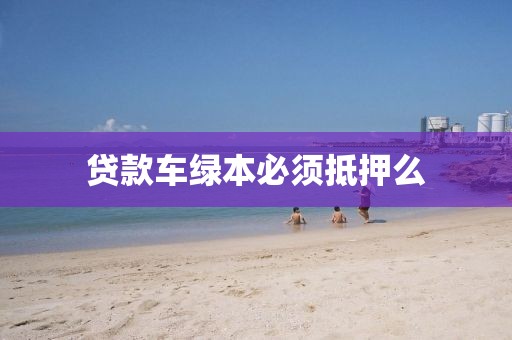 贷款车绿本必须抵押么