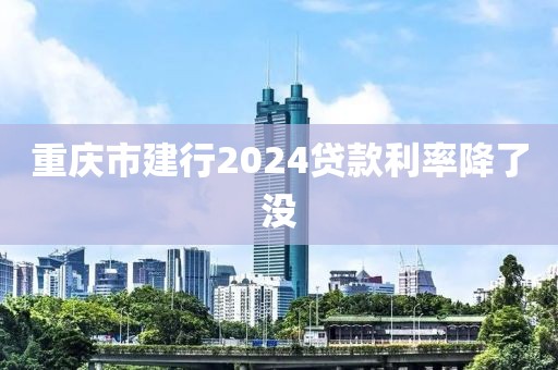 重庆市建行2024贷款利率降了没