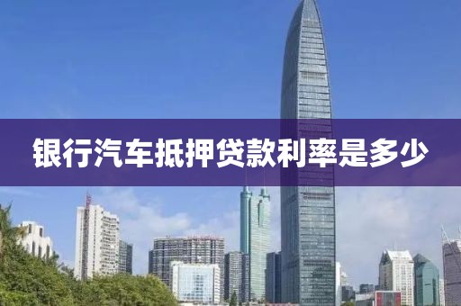 银行汽车抵押贷款利率是多少