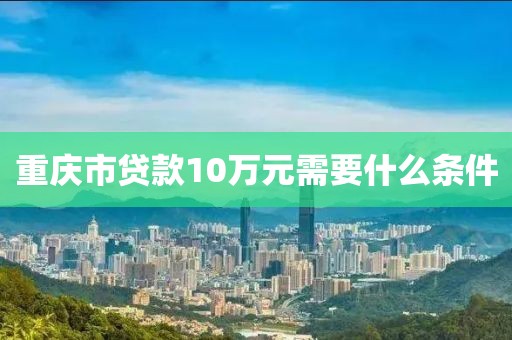 重庆市贷款10万元需要什么条件