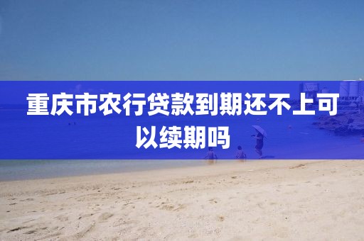 重庆市农行贷款到期还不上可以续期吗
