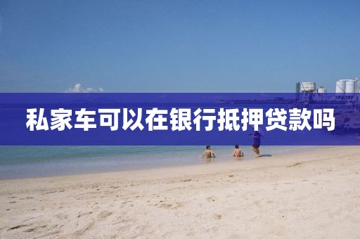 私家车可以在银行抵押贷款吗