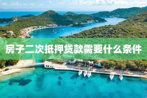 房子二次抵押贷款需要什么条件