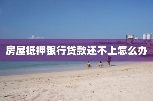 房屋抵押银行贷款还不上怎么办