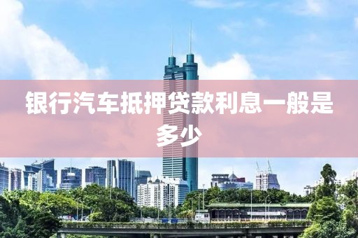 银行汽车抵押贷款利息一般是多少