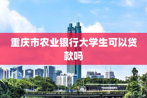 重庆市农业银行大学生可以贷款吗