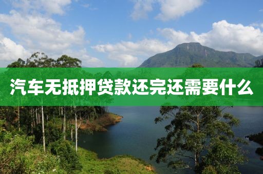 汽车无抵押贷款还完还需要什么