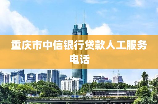 重庆市中信银行贷款人工服务电话