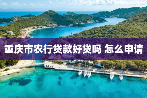 重庆市农行贷款好贷吗 怎么申请