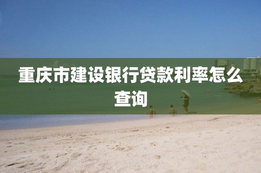 重庆市建设银行贷款利率怎么查询