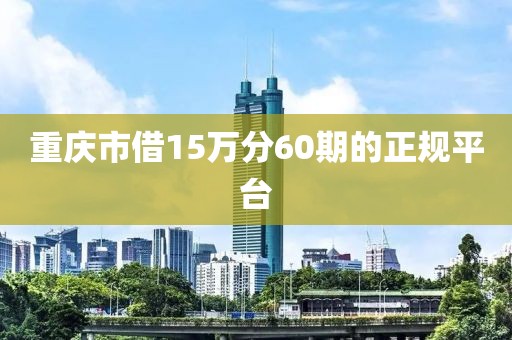 重庆市借15万分60期的正规平台