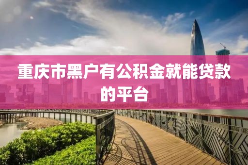 重庆市黑户有公积金就能贷款的平台