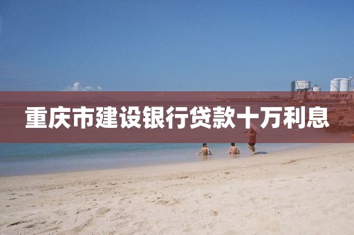 重庆市建设银行贷款十万利息