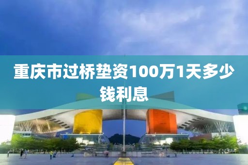 重庆市过桥垫资100万1天多少钱利息