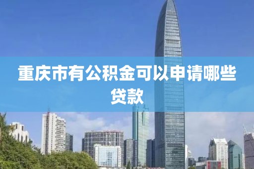 重庆市有公积金可以申请哪些贷款