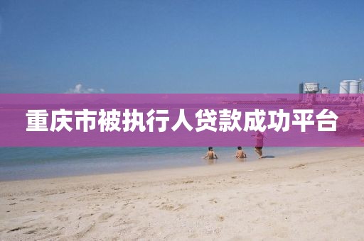 重庆市被执行人贷款成功平台