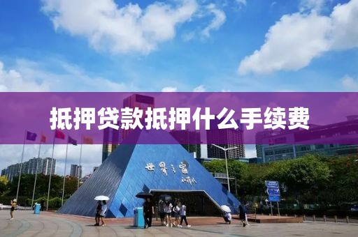 抵押贷款抵押什么手续费