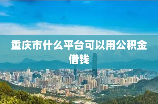 重庆市什么平台可以用公积金借钱