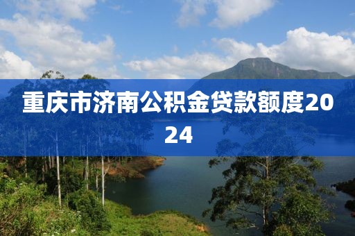 重庆市济南公积金贷款额度2024