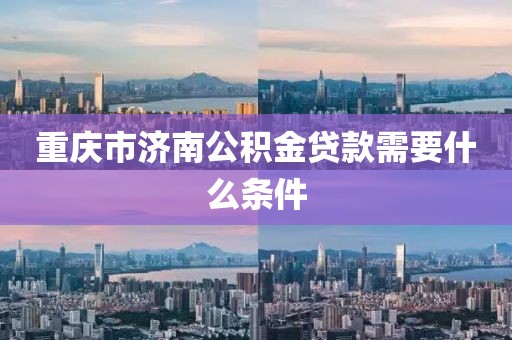 重庆市济南公积金贷款需要什么条件