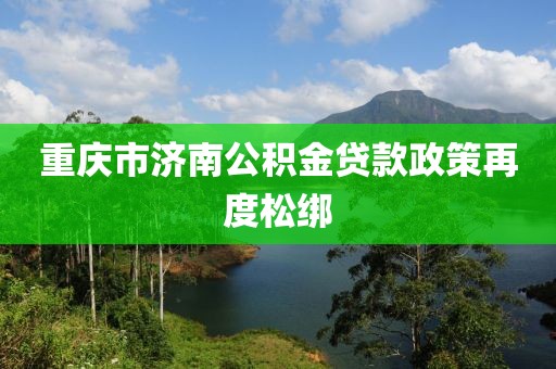 重庆市济南公积金贷款政策再度松绑