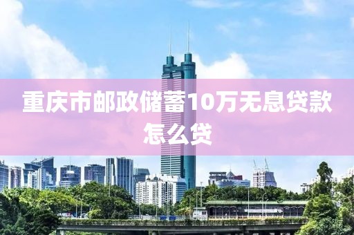 重庆市邮政储蓄10万无息贷款怎么贷