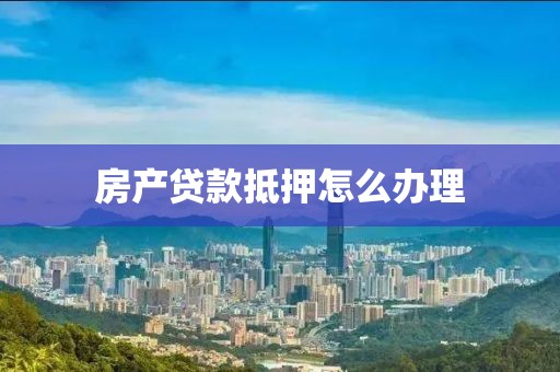 房产贷款抵押怎么办理