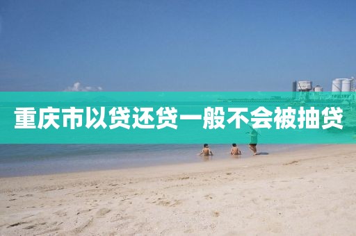重庆市以贷还贷一般不会被抽贷