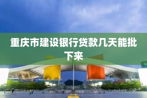 重庆市建设银行贷款几天能批下来