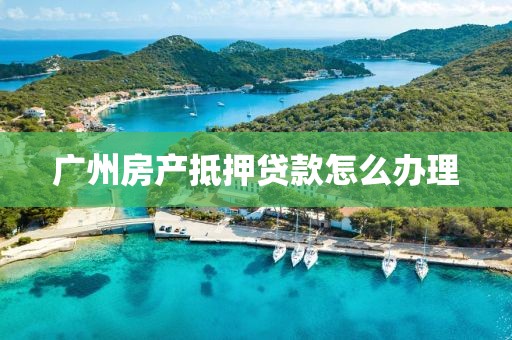 广州房产抵押贷款怎么办理