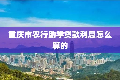 重庆市农行助学贷款利息怎么算的