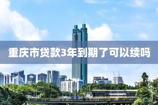 重庆市贷款3年到期了可以续吗