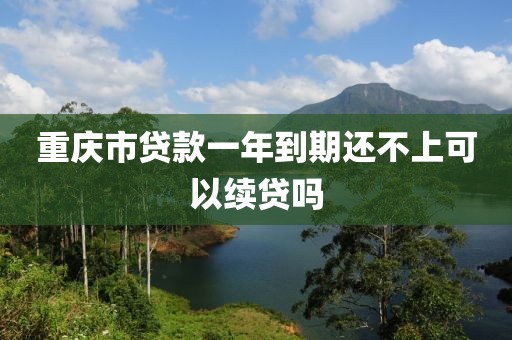 重庆市贷款一年到期还不上可以续贷吗