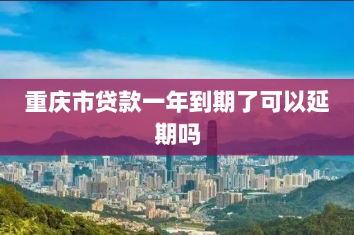 重庆市贷款一年到期了可以延期吗