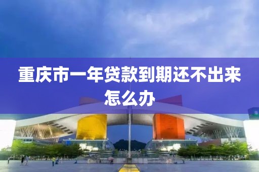 重庆市一年贷款到期还不出来怎么办