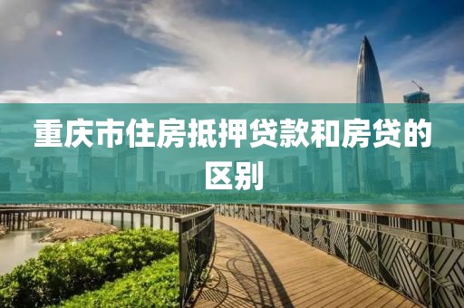 重庆市住房抵押贷款和房贷的区别