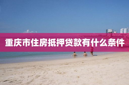 重庆市住房抵押贷款有什么条件