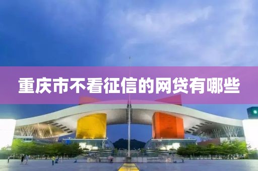 重庆市不看征信的网贷有哪些