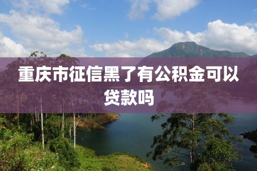 重庆市征信黑了有公积金可以贷款吗