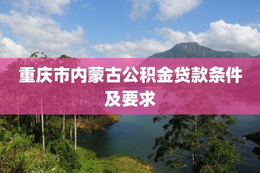 重庆市内蒙古公积金贷款条件及要求